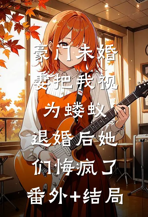 豪门未婚妻把我视为蝼蚁，退婚后她们悔疯了:(番外)+(结局)