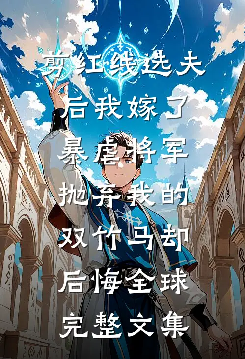 剪红线选夫后我嫁了暴虐将军，抛弃我的双竹马却后悔全球完整文集