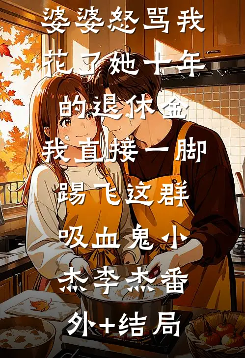 婆婆怒骂我花了她十年的退休金，我直接一脚踢飞这群吸血鬼小杰李杰(番外)+(结局)
