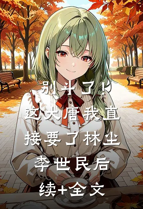 别斗了！这大唐我直接要了林尘李世民后续+全文
