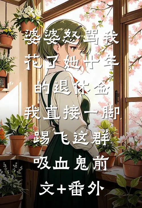 婆婆怒骂我花了她十年的退休金，我直接一脚踢飞这群吸血鬼前文+番外