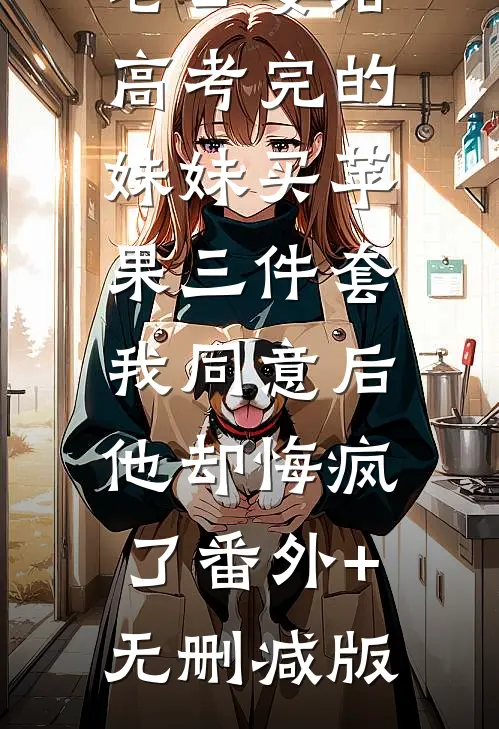 老公要给高考完的妹妹买苹果三件套，我同意后他却悔疯了番外+无删减版