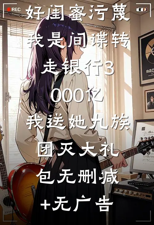 好闺蜜污蔑我是间谍转走银行3000亿，我送她九族团灭大礼包无删减+无广告