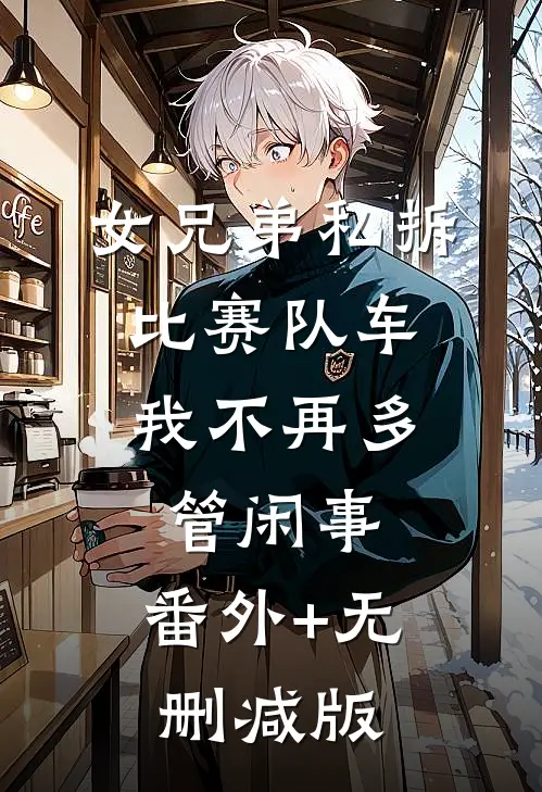 女兄弟私拆比赛队车，我不再多管闲事:番外+无删减版