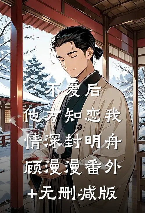 不爱后，他方知恋我情深封明舟顾漫漫番外+无删减版