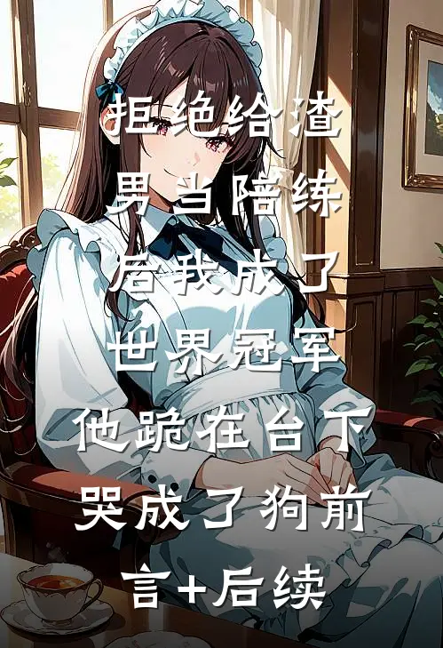 拒绝给渣男当陪练后我成了世界冠军，他跪在台下哭成了狗前言+后续