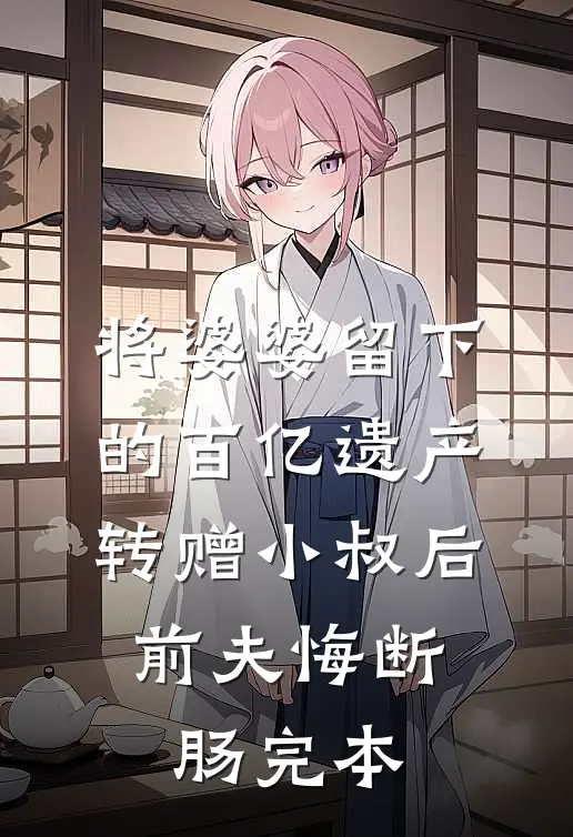 将婆婆留下的百亿遗产转赠小叔后，前夫悔断肠完本