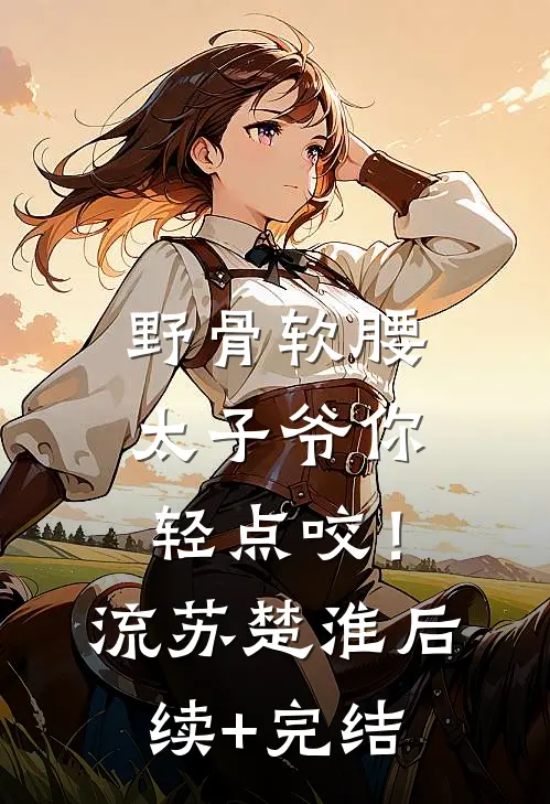 野骨软腰，太子爷你轻点咬！流苏楚淮后续+完结