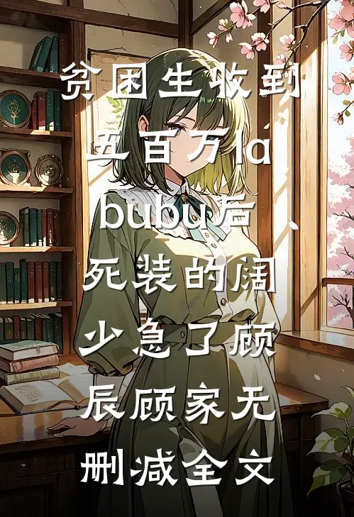 贫困生收到五百万labubu后，死装的阔少急了顾辰顾家无删减全文
