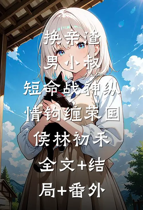 换亲渣男小叔，短命战神纵情钩缠荣国侯林初禾全文+结局+番外
