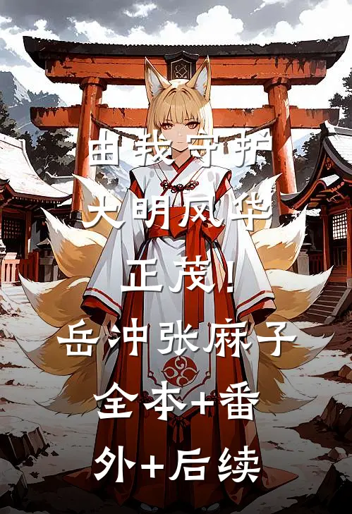 由我守护，大明风华正茂！岳冲张麻子:全本+番外+后续