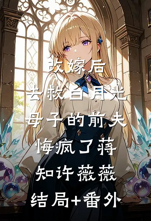 改嫁后，去救白月光母子的前夫悔疯了蒋知许薇薇:结局+番外