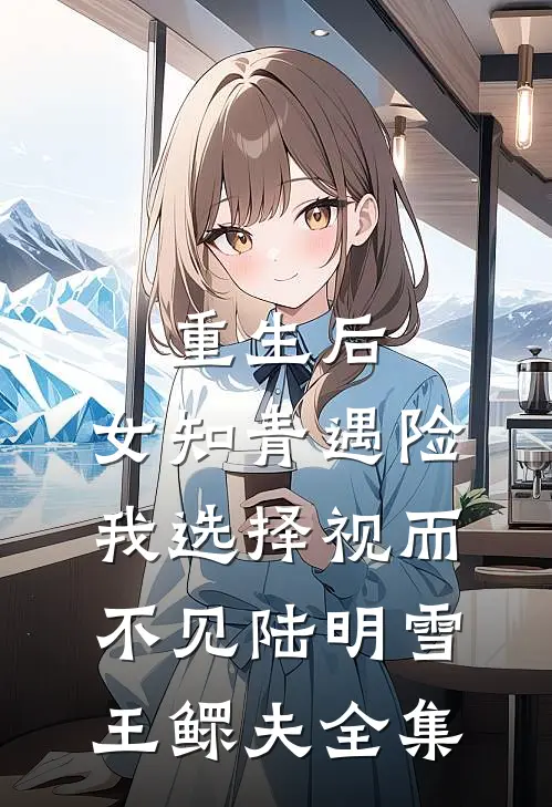 重生后，女知青遇险我选择视而不见陆明雪王鳏夫全集