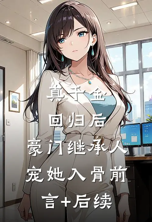 真千金回归后，豪门继承人宠她入骨前言+后续