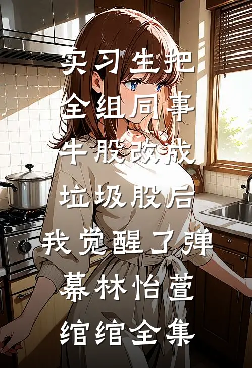 实习生把全组同事牛股改成垃圾股后，我觉醒了弹幕林怡萱绾绾全集