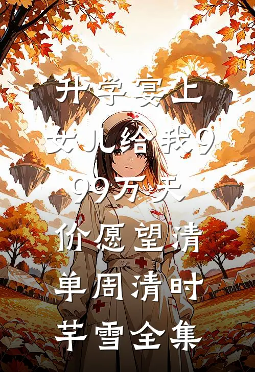 升学宴上，女儿给我999万天价愿望清单周清时芊雪全集
