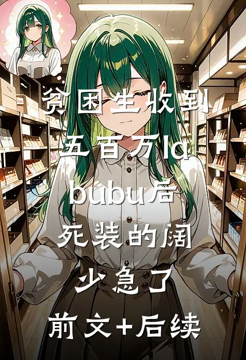 贫困生收到五百万labubu后，死装的阔少急了:前文+后续