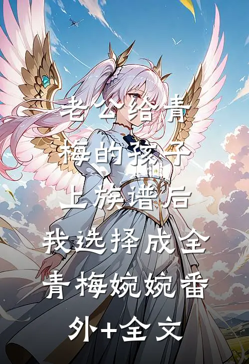 老公给青梅的孩子上族谱后，我选择成全青梅婉婉(番外)+(全文)