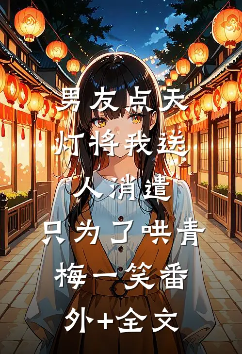 男友点天灯将我送人消遣，只为了哄青梅一笑(番外)+(全文)