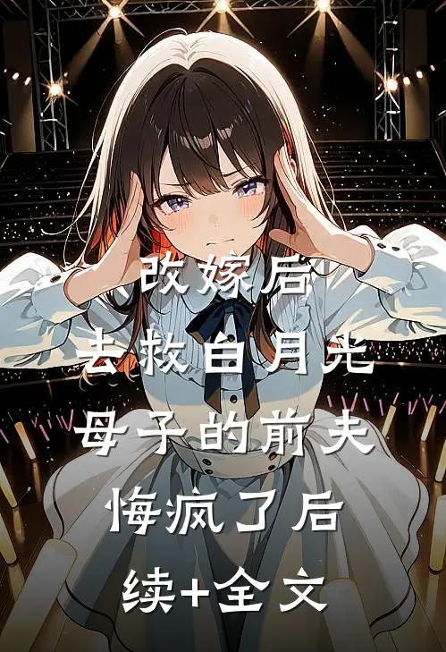 改嫁后，去救白月光母子的前夫悔疯了后续+全文