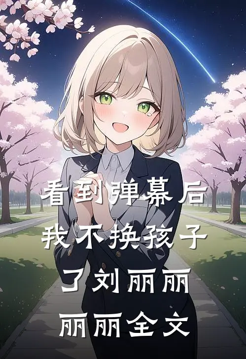 看到弹幕后，我不换孩子了刘丽丽丽丽全文