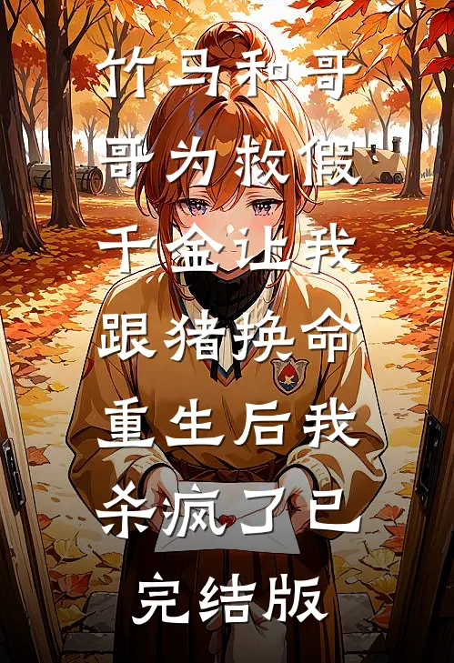 竹马和哥哥为救假千金让我跟猪换命，重生后我杀疯了已完结版