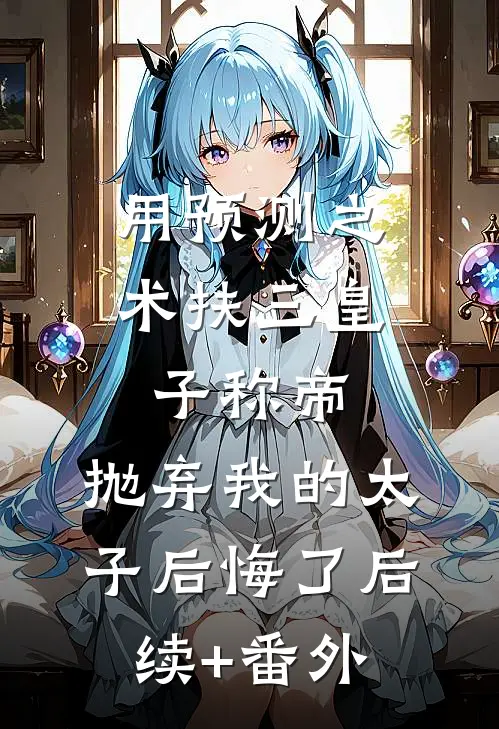 用预测之术扶三皇子称帝，抛弃我的太子后悔了后续+番外