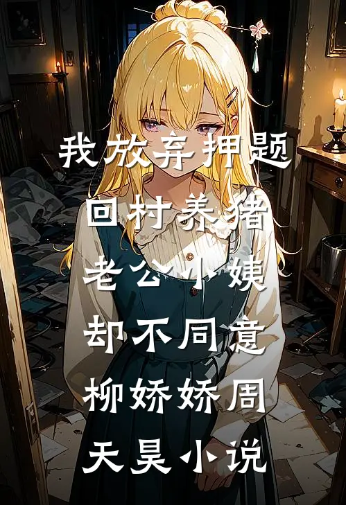 我放弃押题回村养猪，老公小姨却不同意柳娇娇周天昊小说
