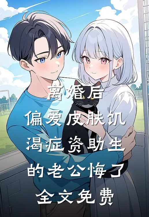 离婚后，偏爱皮肤饥渴症资助生的老公悔了全文免费