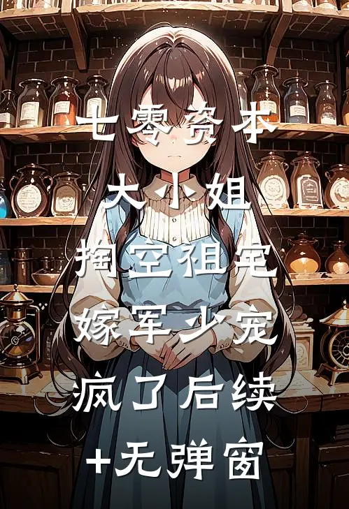 七零资本大小姐，掏空祖宅嫁军少宠疯了后续+无弹窗
