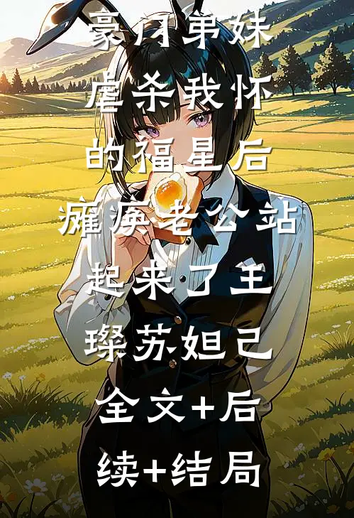豪门弟妹虐杀我怀的福星后，瘫痪老公站起来了王璨苏妲己全文+后续+结局