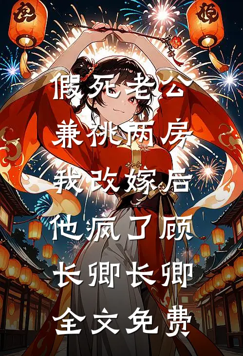 假死老公兼祧两房，我改嫁后他疯了顾长卿长卿全文免费