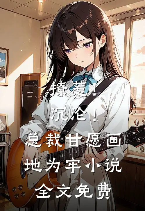 撩惹！沉沦！总裁甘愿画地为牢小说全文免费