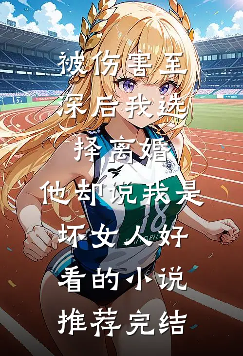 被伤害至深后我选择离婚，他却说我是坏女人好看的小说推荐完结