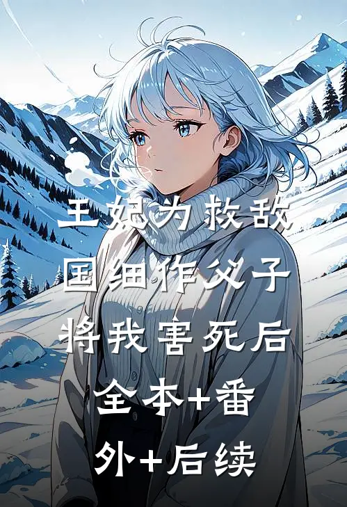 王妃为救敌国细作父子，将我害死后:全本+番外+后续