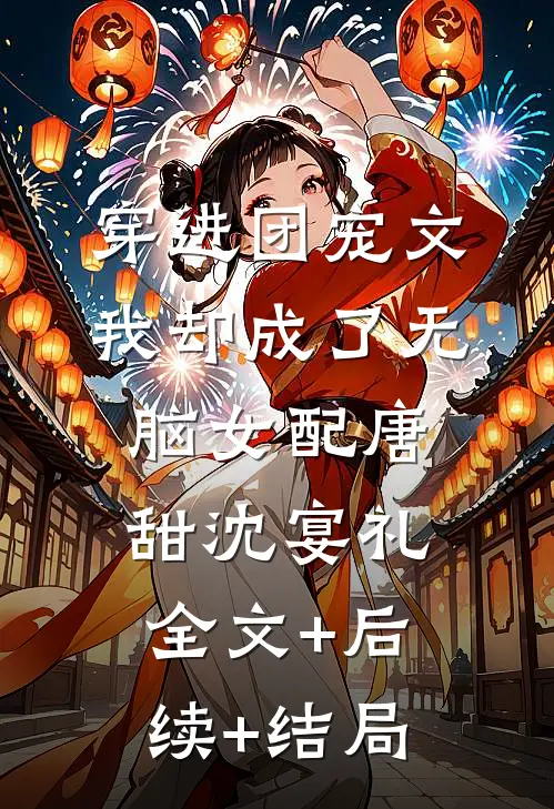 穿进团宠文，我却成了无脑女配唐甜沈宴礼:全文+后续+结局