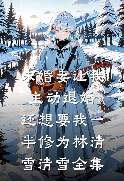 未婚妻让我主动退婚，还想要我一半修为林清雪清雪全集