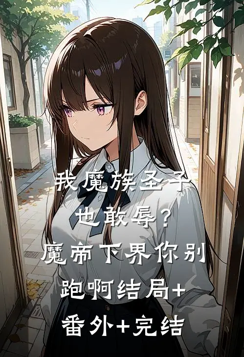 我魔族圣子也敢辱？魔帝下界你别跑啊:结局+番外+完结
