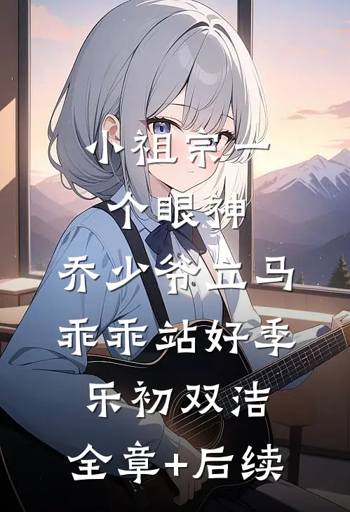 小祖宗一个眼神，乔少爷立马乖乖站好季乐初双洁:全章+后续