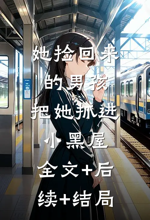 她捡回来的男孩，把她抓进小黑屋:全文+后续+结局