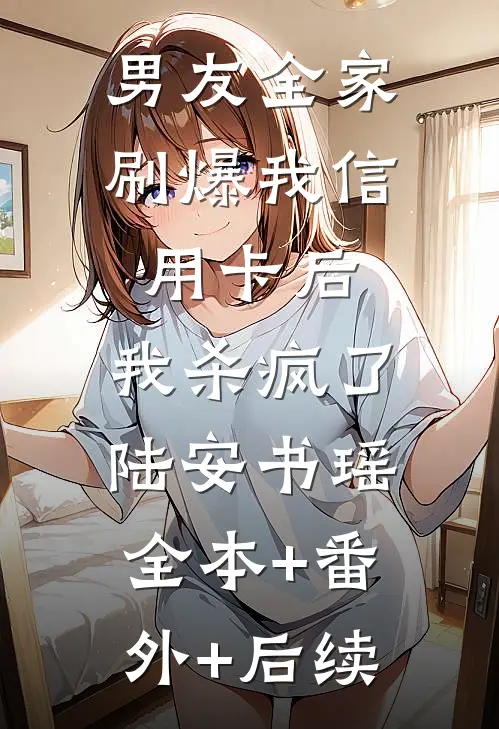 男友全家刷爆我信用卡后，我杀疯了陆安书瑶全本+番外+后续