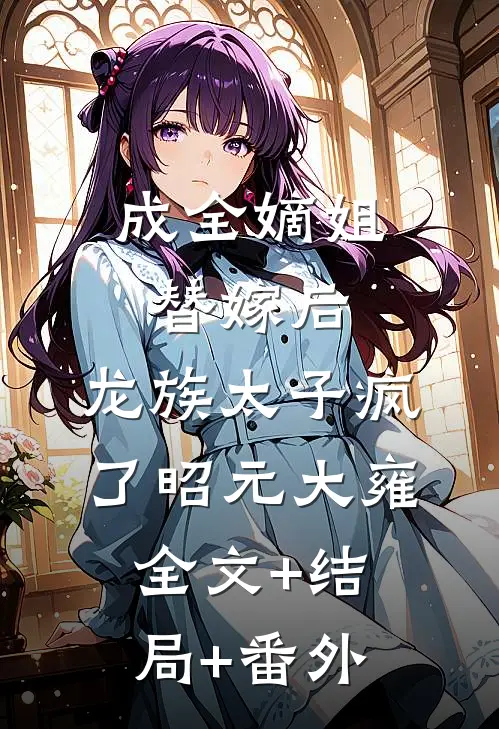 成全嫡姐替嫁后，龙族太子疯了昭元大雍:全文+结局+番外