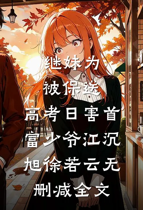 继妹为被保送，高考日害首富少爷江沉旭徐若云无删减全文
