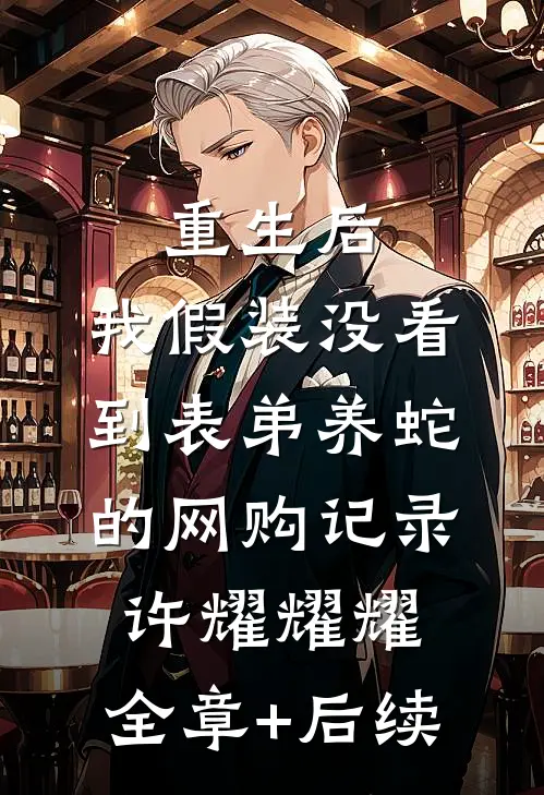 重生后，我假装没看到表弟养蛇的网购记录许耀耀耀:全章+后续