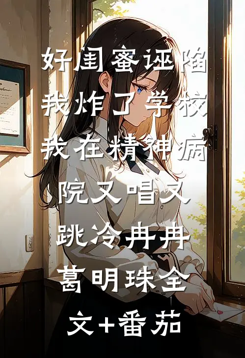 好闺蜜诬陷我炸了学校，我在精神病院又唱又跳冷冉冉葛明珠全文+番茄