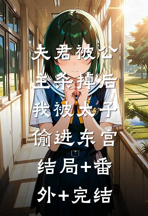 夫君被公主杀掉后，我被太子偷进东宫结局+番外+完结