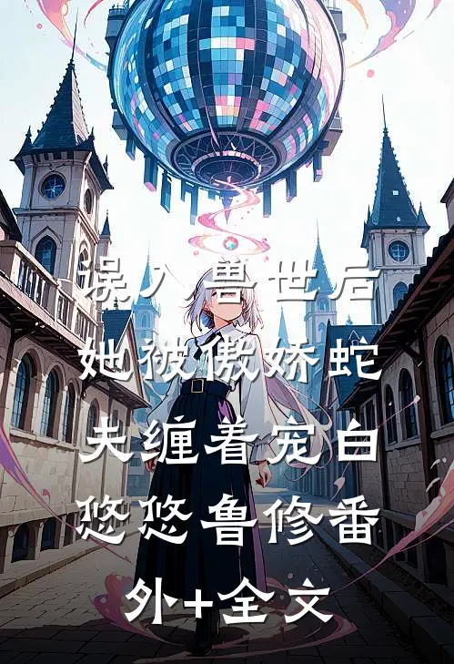 误入兽世后，她被傲娇蛇夫缠着宠白悠悠鲁修(番外)+(全文)