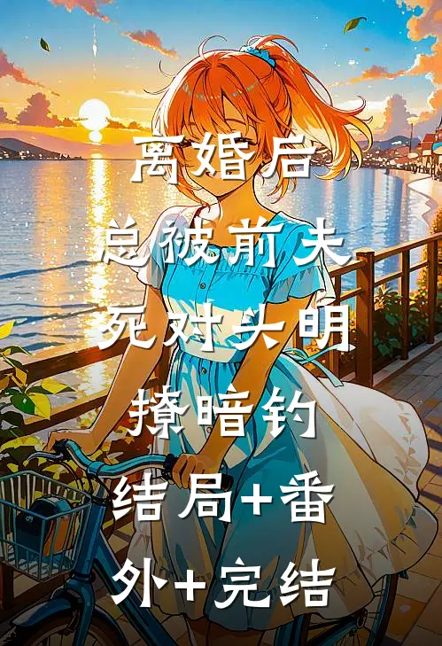 离婚后，总被前夫死对头明撩暗钓:结局+番外+完结