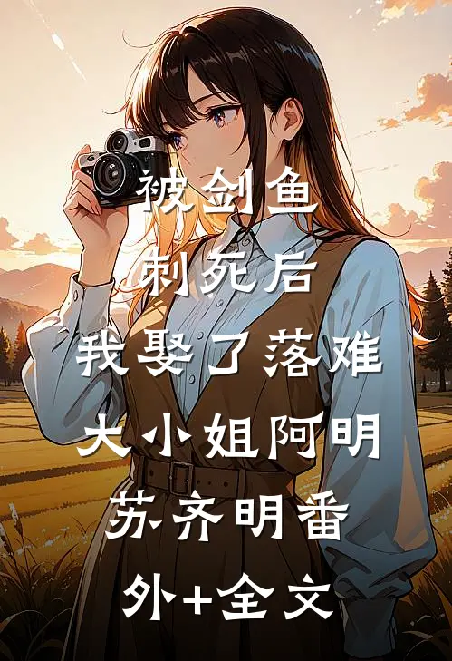 被剑鱼刺死后，我娶了落难大小姐阿明苏齐明(番外)+(全文)
