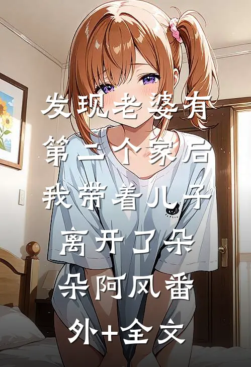 发现老婆有第二个家后，我带着儿子离开了朵朵阿风(番外)+(全文)